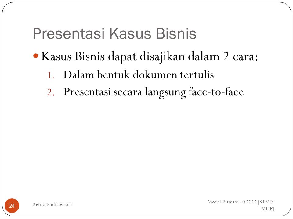 Presentasi Kasus Bisnis Model Bisnis v [STMIK MDP] Retno Budi Lestari 24 Kasus Bisnis dapat disajikan dalam 2 cara: 1.