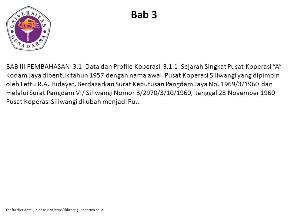 Bab 3 BAB III PEMBAHASAN 3.1 Data dan Profile Koperasi Sejarah Singkat Pusat Koperasi A Kodam Jaya dibentuk tahun 1957 dengan nama awal Pusat Koperasi Siliwangi yang dipimpin oleh Lettu R.A.