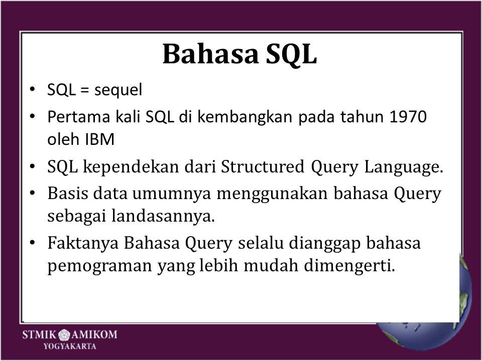 Bahasa SQL SQL = sequel Pertama kali SQL di kembangkan pada tahun 1970 oleh IBM SQL kependekan dari Structured Query Language.