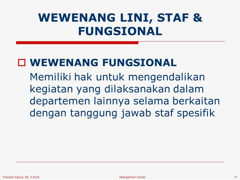 Trisnadi Wijaya, SE, S.Kom Manajemen Umum17  WEWENANG FUNGSIONAL Memiliki hak untuk mengendalikan kegiatan yang dilaksanakan dalam departemen lainnya selama berkaitan dengan tanggung jawab staf spesifik WEWENANG LINI, STAF & FUNGSIONAL