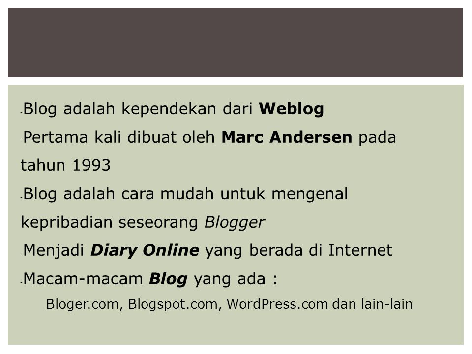  Blog adalah kependekan dari Weblog  Pertama kali dibuat oleh Marc Andersen pada tahun 1993  Blog adalah cara mudah untuk mengenal kepribadian seseorang Blogger  Menjadi Diary Online yang berada di Internet  Macam-macam Blog yang ada :  Bloger.com, Blogspot.com, WordPress.com dan lain-lain