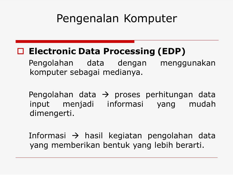 Pengenalan Komputer  Electronic Data Processing (EDP) Pengolahan data dengan menggunakan komputer sebagai medianya.