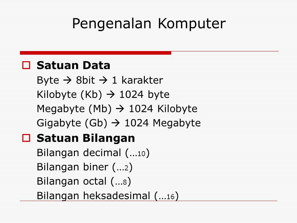 Pengenalan Komputer  Satuan Data Byte  8bit  1 karakter Kilobyte (Kb)  1024 byte Megabyte (Mb)  1024 Kilobyte Gigabyte (Gb)  1024 Megabyte  Satuan Bilangan Bilangan decimal (… 10 ) Bilangan biner (… 2 ) Bilangan octal (… 8 ) Bilangan heksadesimal (… 16 )