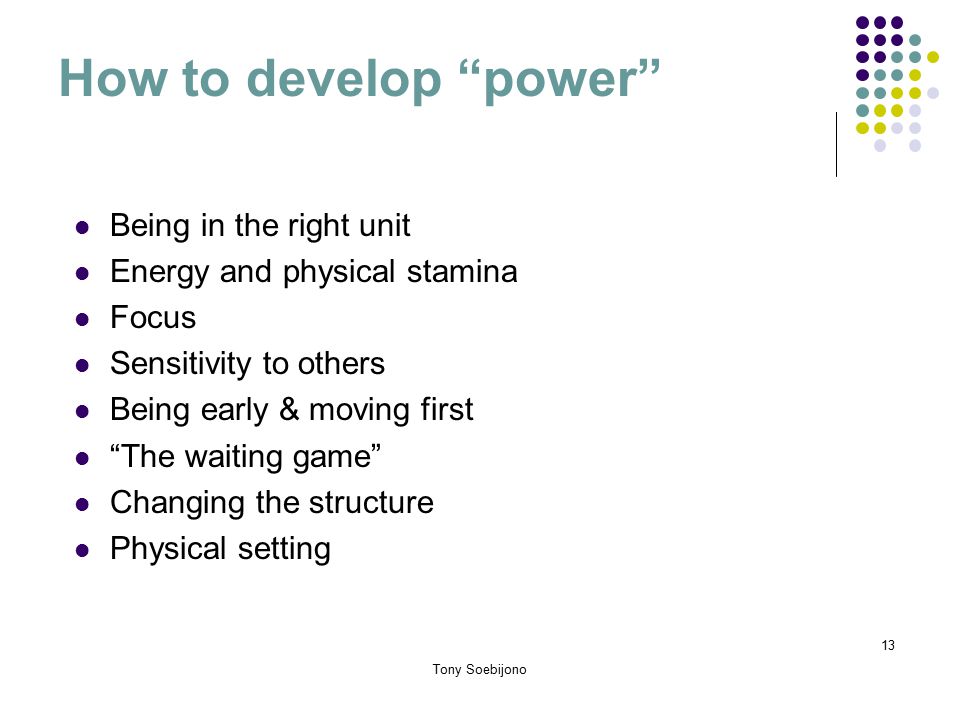 How to develop power Being in the right unit Energy and physical stamina Focus Sensitivity to others Being early & moving first The waiting game Changing the structure Physical setting 13 Tony Soebijono