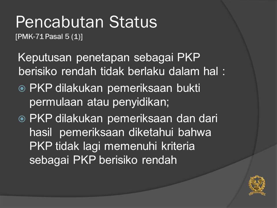 Pencabutan Status [PMK-71 Pasal 5 (1)] Keputusan penetapan sebagai PKP berisiko rendah tidak berlaku dalam hal :  PKP dilakukan pemeriksaan bukti permulaan atau penyidikan;  PKP dilakukan pemeriksaan dan dari hasil pemeriksaan diketahui bahwa PKP tidak lagi memenuhi kriteria sebagai PKP berisiko rendah