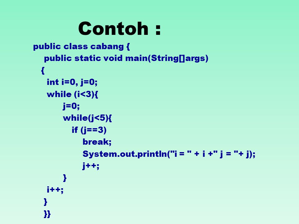 Contoh : public class cabang { public static void main(String[]args) { int i=0, j=0; while (i<3){ j=0; while(j<5){ if (j==3) break; System.out.println( i = + i + j = + j); j++; } i++; } }}
