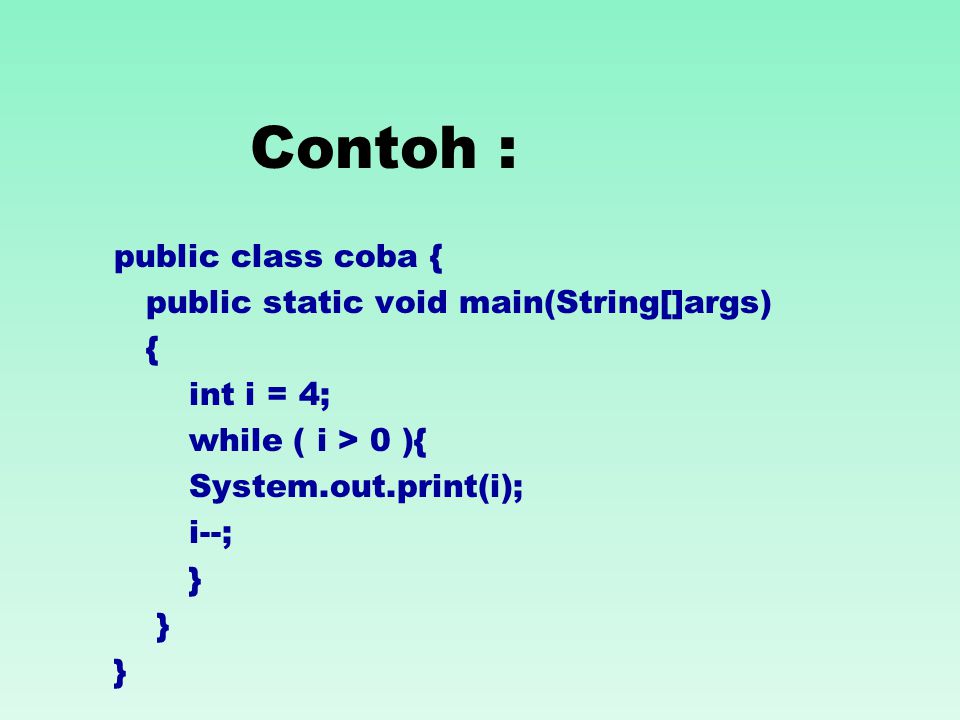 Contoh : public class coba { public static void main(String[]args) { int i = 4; while ( i > 0 ){ System.out.print(i); i--; }