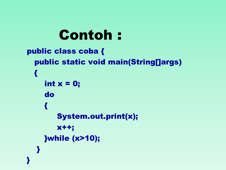 Contoh : public class coba { public static void main(String[]args) { int x = 0; do { System.out.print(x); x++; }while (x>10); }