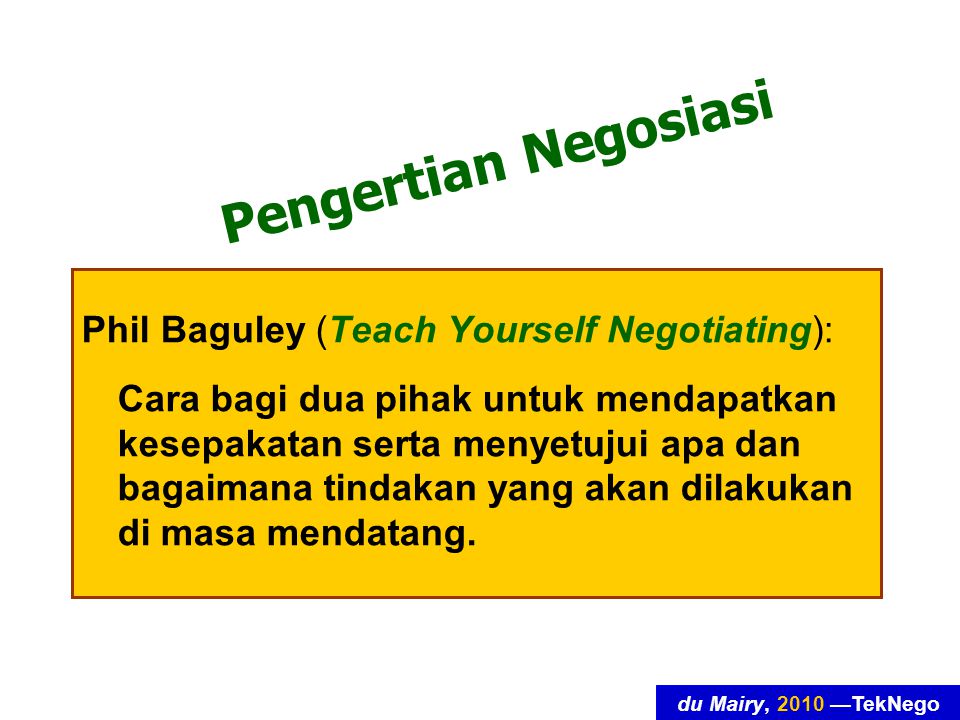 du Mairy, 2010 —TekNego Pengertian Negosiasi Phil Baguley (Teach Yourself Negotiating): Cara bagi dua pihak untuk mendapatkan kesepakatan serta menyetujui apa dan bagaimana tindakan yang akan dilakukan di masa mendatang.