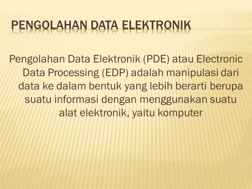 Pengolahan Data Elektronik (PDE) atau Electronic Data Processing (EDP) adalah manipulasi dari data ke dalam bentuk yang lebih berarti berupa suatu informasi dengan menggunakan suatu alat elektronik, yaitu komputer