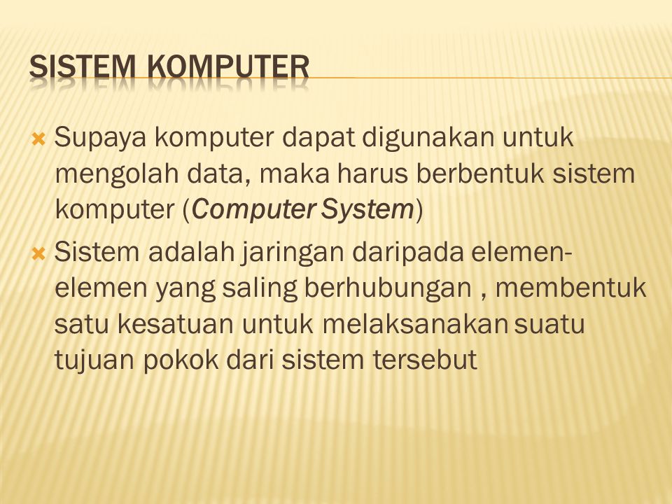  Supaya komputer dapat digunakan untuk mengolah data, maka harus berbentuk sistem komputer (Computer System)  Sistem adalah jaringan daripada elemen- elemen yang saling berhubungan, membentuk satu kesatuan untuk melaksanakan suatu tujuan pokok dari sistem tersebut
