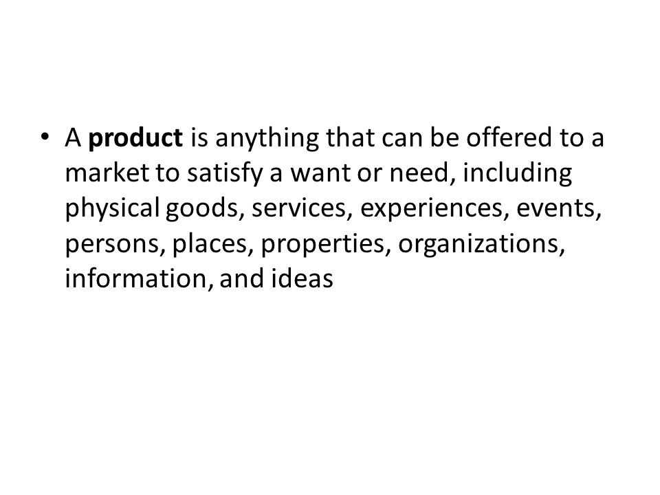 A product is anything that can be offered to a market to satisfy a want or need, including physical goods, services, experiences, events, persons, places, properties, organizations, information, and ideas