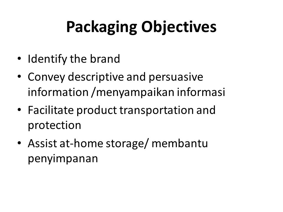 Packaging Objectives Identify the brand Convey descriptive and persuasive information /menyampaikan informasi Facilitate product transportation and protection Assist at-home storage/ membantu penyimpanan