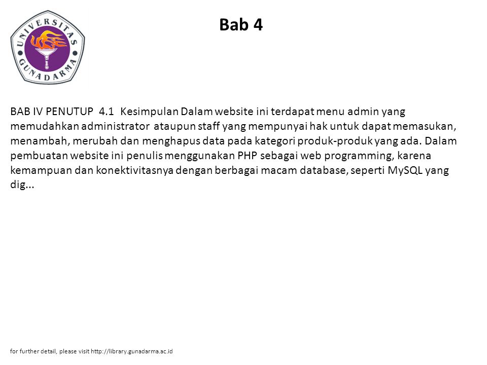 Bab 4 BAB IV PENUTUP 4.1 Kesimpulan Dalam website ini terdapat menu admin yang memudahkan administrator ataupun staff yang mempunyai hak untuk dapat memasukan, menambah, merubah dan menghapus data pada kategori produk-produk yang ada.
