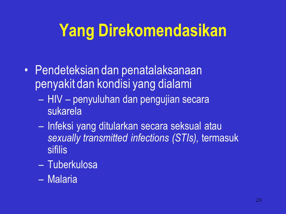 29 Yang Direkomendasikan Pendeteksian dan penatalaksanaan penyakit dan kondisi yang dialami –HIV – penyuluhan dan pengujian secara sukarela –Infeksi yang ditularkan secara seksual atau sexually transmitted infections (STIs), termasuk sifilis –Tuberkulosa –Malaria