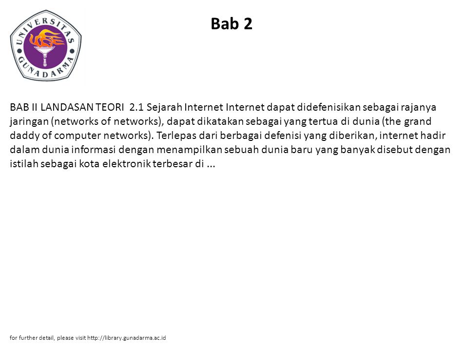 Bab 2 BAB II LANDASAN TEORI 2.1 Sejarah Internet Internet dapat didefenisikan sebagai rajanya jaringan (networks of networks), dapat dikatakan sebagai yang tertua di dunia (the grand daddy of computer networks).