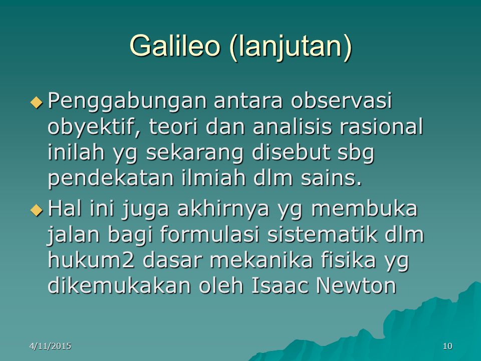 Galileo (lanjutan)  Penggabungan antara observasi obyektif, teori dan analisis rasional inilah yg sekarang disebut sbg pendekatan ilmiah dlm sains.