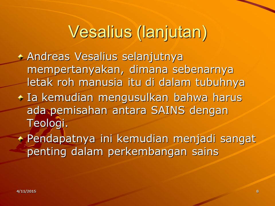 Vesalius (lanjutan) Andreas Vesalius selanjutnya mempertanyakan, dimana sebenarnya letak roh manusia itu di dalam tubuhnya Ia kemudian mengusulkan bahwa harus ada pemisahan antara SAINS dengan Teologi.