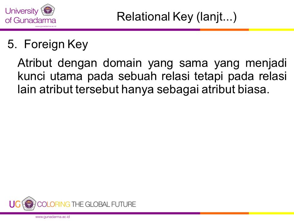 Relational Key (lanjt...) 5.Foreign Key Atribut dengan domain yang sama yang menjadi kunci utama pada sebuah relasi tetapi pada relasi lain atribut tersebut hanya sebagai atribut biasa.