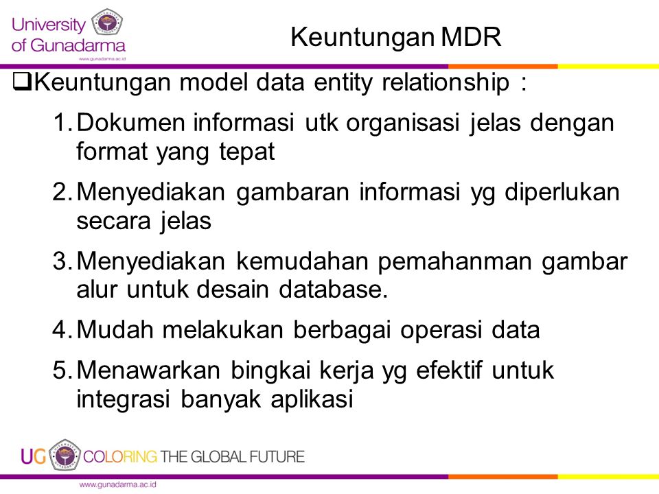 Keuntungan MDR  Keuntungan model data entity relationship : 1.Dokumen informasi utk organisasi jelas dengan format yang tepat 2.Menyediakan gambaran informasi yg diperlukan secara jelas 3.Menyediakan kemudahan pemahanman gambar alur untuk desain database.
