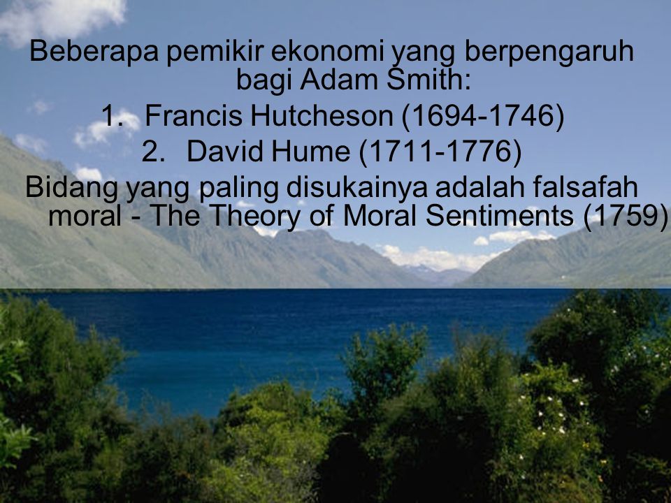 Beberapa pemikir ekonomi yang berpengaruh bagi Adam Smith: 1.Francis Hutcheson ( ) 2.David Hume ( ) Bidang yang paling disukainya adalah falsafah moral - The Theory of Moral Sentiments (1759)