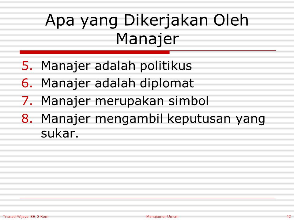 Trisnadi Wijaya, SE, S.Kom Manajemen Umum12 Apa yang Dikerjakan Oleh Manajer 5.Manajer adalah politikus 6.Manajer adalah diplomat 7.Manajer merupakan simbol 8.Manajer mengambil keputusan yang sukar.