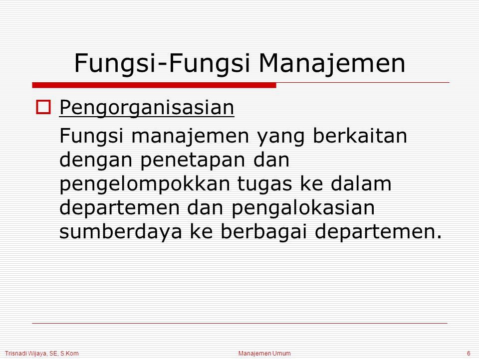 Trisnadi Wijaya, SE, S.Kom Manajemen Umum6 Fungsi-Fungsi Manajemen  Pengorganisasian Fungsi manajemen yang berkaitan dengan penetapan dan pengelompokkan tugas ke dalam departemen dan pengalokasian sumberdaya ke berbagai departemen.
