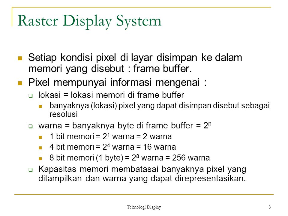 Teknologi Display 8 Raster Display System Setiap kondisi pixel di layar disimpan ke dalam memori yang disebut : frame buffer.
