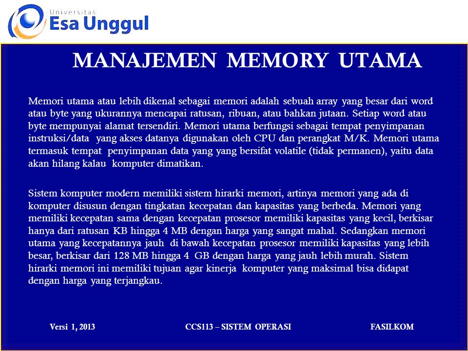 Versi 1, 2013CCS113 – SISTEM OPERASIFASILKOM MANAJEMEN MEMORY UTAMA Memori utama atau lebih dikenal sebagai memori adalah sebuah array yang besar dari word atau byte yang ukurannya mencapai ratusan, ribuan, atau bahkan jutaan.