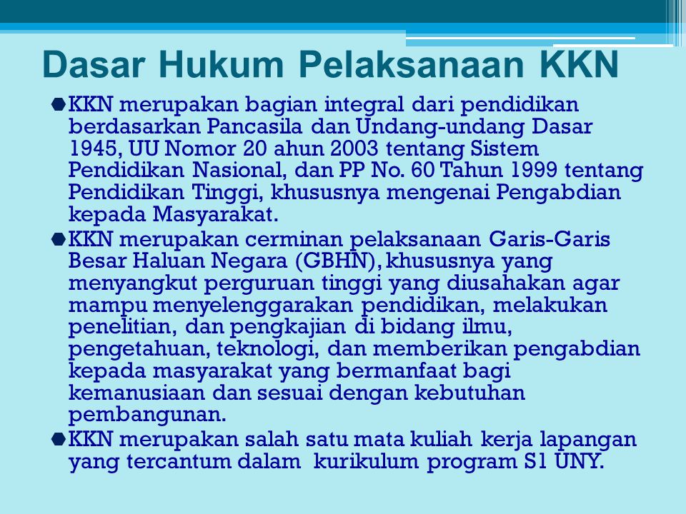 Dasar Hukum Pelaksanaan KKN  KKN merupakan bagian integral dari pendidikan berdasarkan Pancasila dan Undang-undang Dasar 1945, UU Nomor 20 ahun 2003 tentang Sistem Pendidikan Nasional, dan PP No.