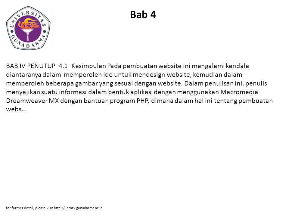 Bab 4 BAB IV PENUTUP 4.1 Kesimpulan Pada pembuatan website ini mengalami kendala diantaranya dalam memperoleh ide untuk mendesign website, kemudian dalam memperoleh beberapa gambar yang sesuai dengan website.