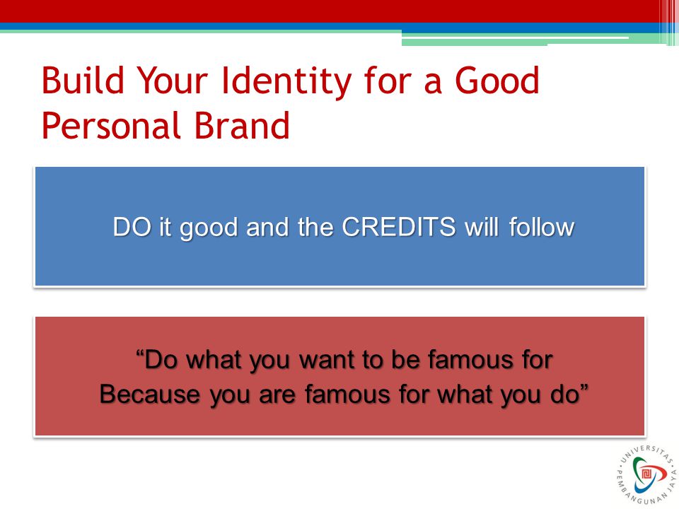 Build Your Identity for a Good Personal Brand DO it good and the CREDITS will follow Do what you want to be famous for Because you are famous for what you do Do what you want to be famous for Because you are famous for what you do
