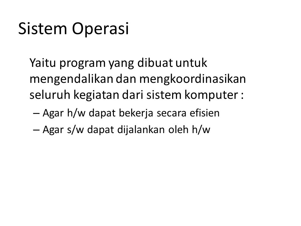 Sistem Operasi Yaitu program yang dibuat untuk mengendalikan dan mengkoordinasikan seluruh kegiatan dari sistem komputer : – Agar h/w dapat bekerja secara efisien – Agar s/w dapat dijalankan oleh h/w