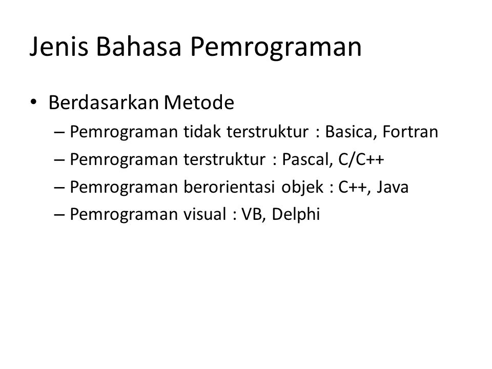 Jenis Bahasa Pemrograman Berdasarkan Metode – Pemrograman tidak terstruktur : Basica, Fortran – Pemrograman terstruktur : Pascal, C/C++ – Pemrograman berorientasi objek : C++, Java – Pemrograman visual : VB, Delphi