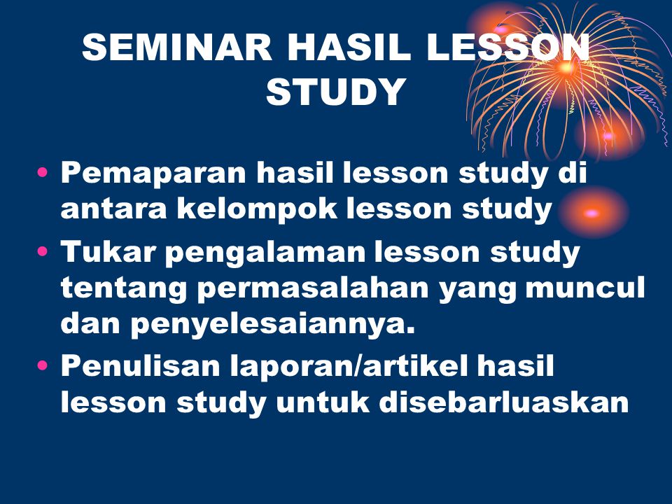 SEMINAR HASIL LESSON STUDY Pemaparan hasil lesson study di antara kelompok lesson study Tukar pengalaman lesson study tentang permasalahan yang muncul dan penyelesaiannya.