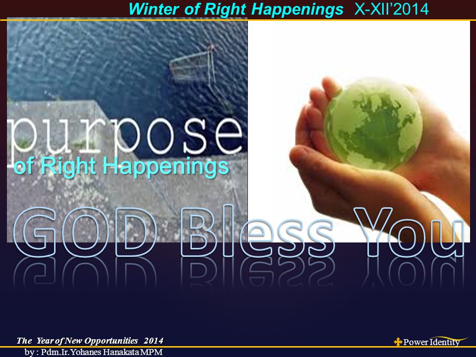 The Year of New Opportunities 2014 Power Identity by : Pdm.Ir.Yohanes Hanakata MPM Winter of Right Happenings Winter of Right Happenings X-XII’2014 of Right Happenings of Right Happenings