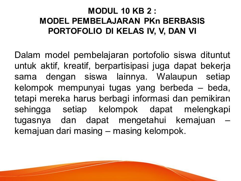 MODUL 10 KB 2 : MODEL PEMBELAJARAN PKn BERBASIS PORTOFOLIO DI KELAS IV, V, DAN VI Dalam model pembelajaran portofolio siswa dituntut untuk aktif, kreatif, berpartisipasi juga dapat bekerja sama dengan siswa lainnya.
