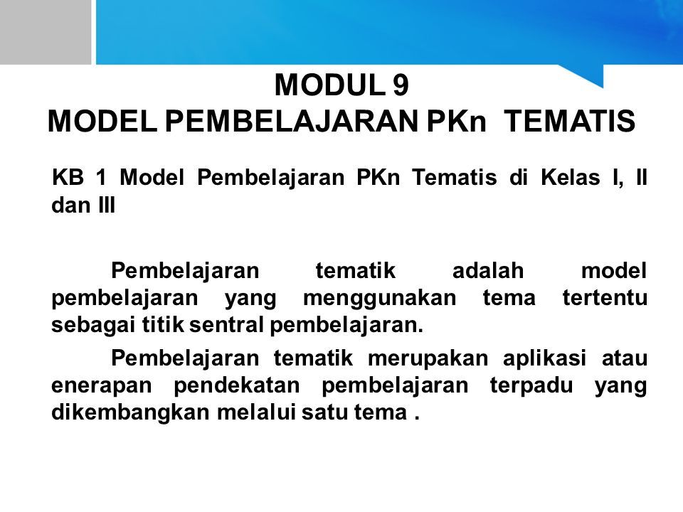 MODUL 9 MODEL PEMBELAJARAN PKn TEMATIS DI KELAS I, II DAN III KB 1 Model Pembelajaran PKn Tematis di Kelas I, II dan III Pembelajaran tematik adalah model pembelajaran yang menggunakan tema tertentu sebagai titik sentral pembelajaran.