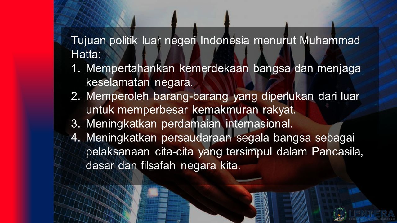 Tujuan politik luar negeri Indonesia menurut Muhammad Hatta: 1.Mempertahankan kemerdekaan bangsa dan menjaga keselamatan negara.