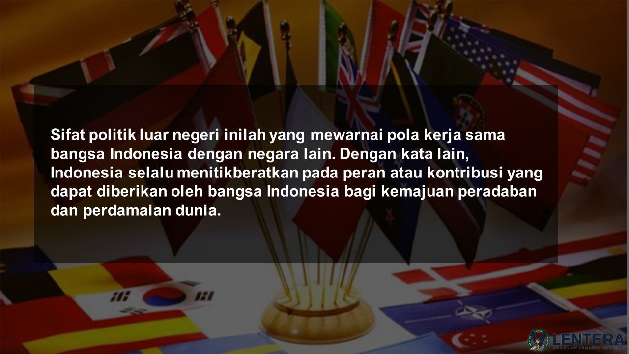 Sifat politik luar negeri inilah yang mewarnai pola kerja sama bangsa Indonesia dengan negara lain.