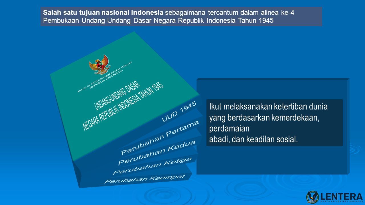 Salah satu tujuan nasional Indonesia sebagaimana tercantum dalam alinea ke-4 Pembukaan Undang-Undang Dasar Negara Republik Indonesia Tahun 1945 Ikut melaksanakan ketertiban dunia yang berdasarkan kemerdekaan, perdamaian abadi, dan keadilan sosial.