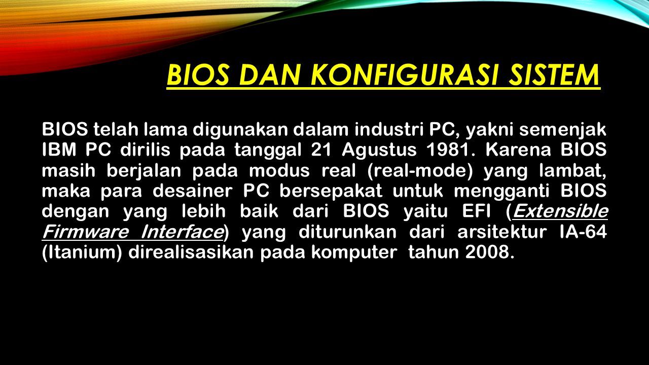 BIOS DAN KONFIGURASI SISTEM BIOS telah lama digunakan dalam industri PC, yakni semenjak IBM PC dirilis pada tanggal 21 Agustus 1981.