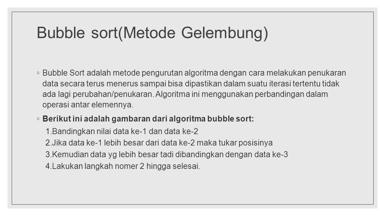 Bubble sort(Metode Gelembung) ◦ Bubble Sort adalah metode pengurutan algoritma dengan cara melakukan penukaran data secara terus menerus sampai bisa dipastikan dalam suatu iterasi tertentu tidak ada lagi perubahan/penukaran.