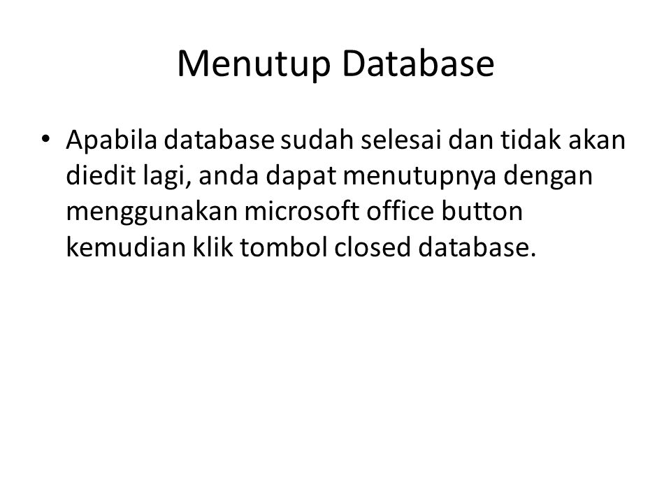 Menutup Database Apabila database sudah selesai dan tidak akan diedit lagi, anda dapat menutupnya dengan menggunakan microsoft office button kemudian klik tombol closed database.