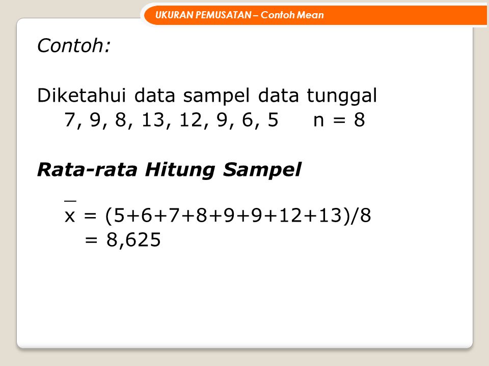 Contoh: Diketahui data sampel data tunggal 7, 9, 8, 13, 12, 9, 6, 5 n = 8 Rata-rata Hitung Sampel _ x = ( )/8 = 8,625 UKURAN PEMUSATAN – Contoh Mean