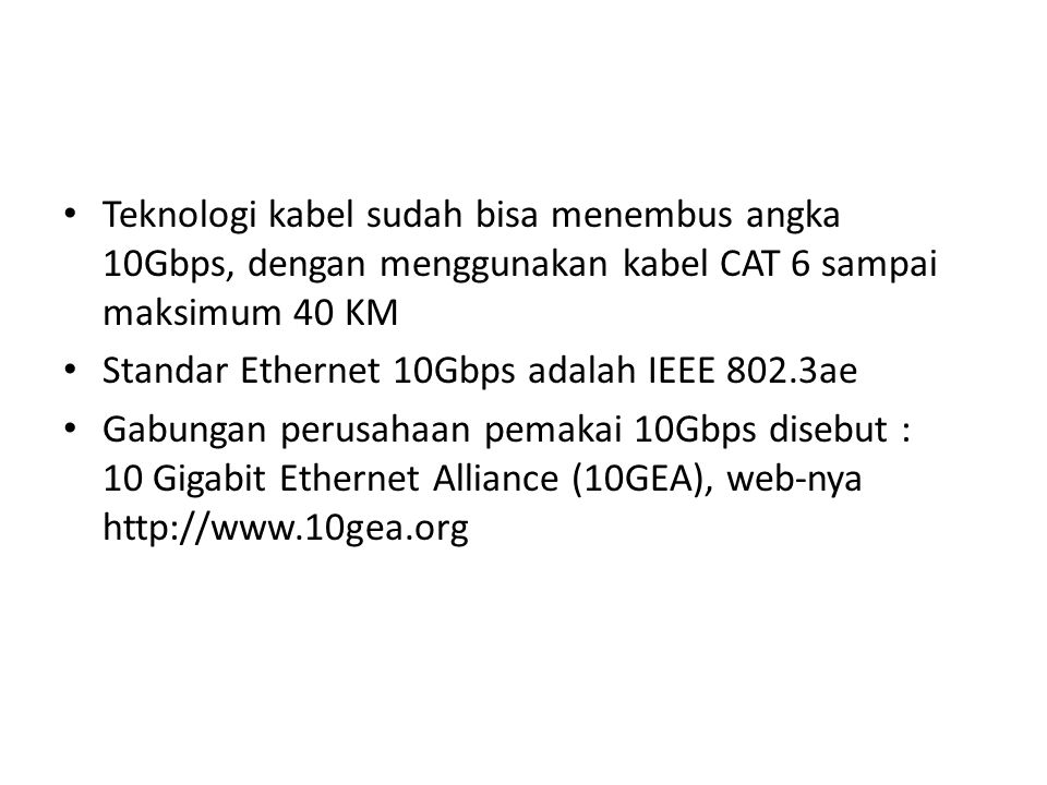 Teknologi kabel sudah bisa menembus angka 10Gbps, dengan menggunakan kabel CAT 6 sampai maksimum 40 KM Standar Ethernet 10Gbps adalah IEEE 802.3ae Gabungan perusahaan pemakai 10Gbps disebut : 10 Gigabit Ethernet Alliance (10GEA), web-nya