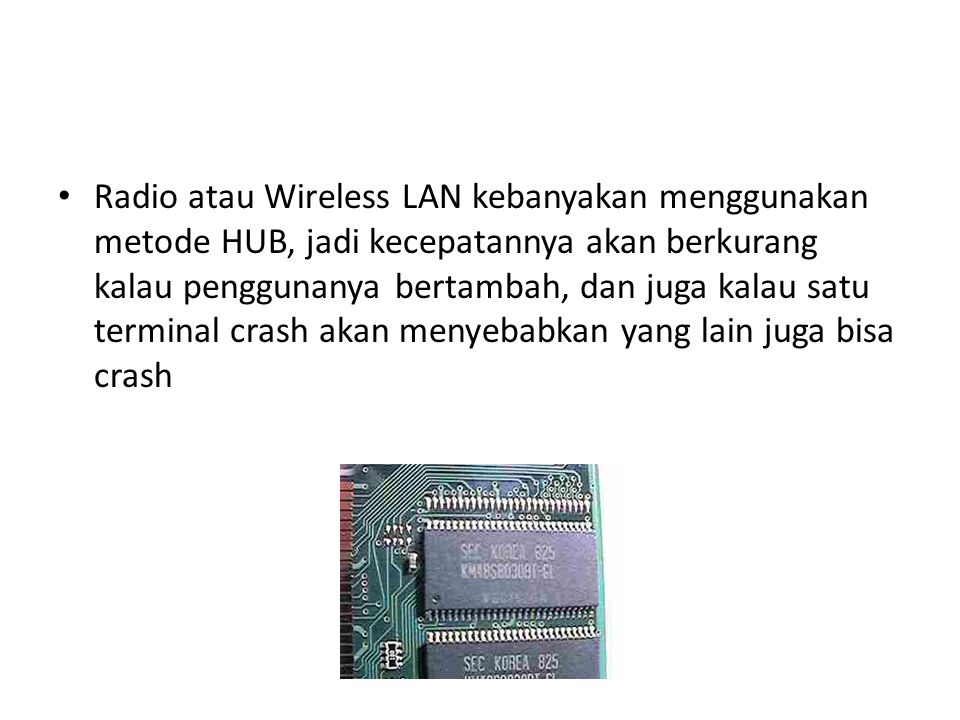 Radio atau Wireless LAN kebanyakan menggunakan metode HUB, jadi kecepatannya akan berkurang kalau penggunanya bertambah, dan juga kalau satu terminal crash akan menyebabkan yang lain juga bisa crash