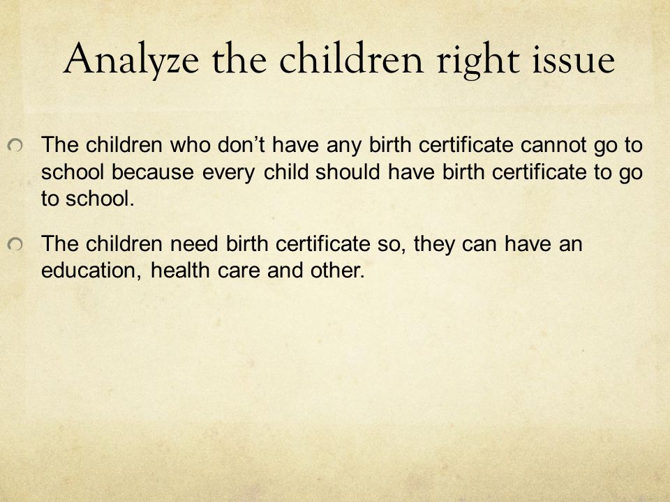 Analyze the children right issue The children who don’t have any birth certificate cannot go to school because every child should have birth certificate to go to school.