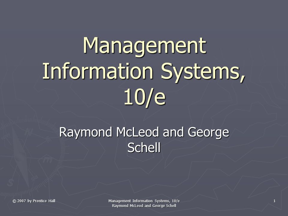 © 2007 by Prentice Hall Management Information Systems, 10/e Raymond McLeod and George Schell 1 Management Information Systems, 10/e Raymond McLeod and George Schell