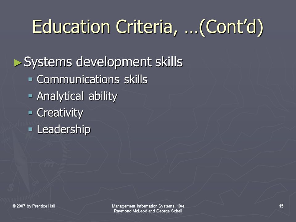 © 2007 by Prentice HallManagement Information Systems, 10/e Raymond McLeod and George Schell 15 Education Criteria, …(Cont’d) ► Systems development skills  Communications skills  Analytical ability  Creativity  Leadership